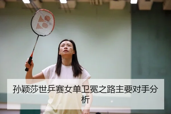 孙颖莎世乒赛女单卫冕之路主要对手分析